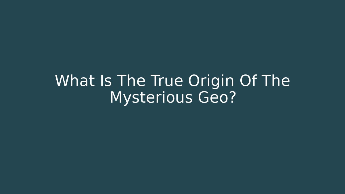 What Is The True Origin Of The Mysterious Geo?