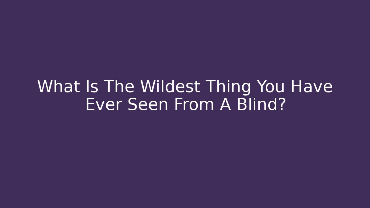 What Is The Wildest Thing You Have Ever Seen From A Blind?