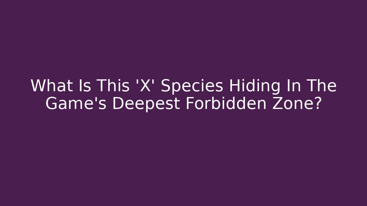 What Is This 'X' Species Hiding In The Game's Deepest Forbidden Zone?