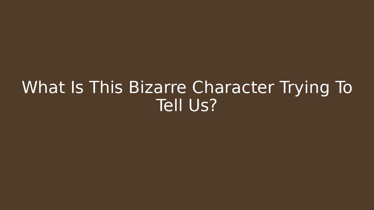 What Is This Bizarre Character Trying To Tell Us?