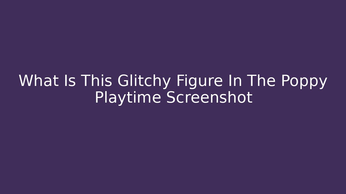 What Is This Glitchy Figure In The Poppy Playtime Screenshot