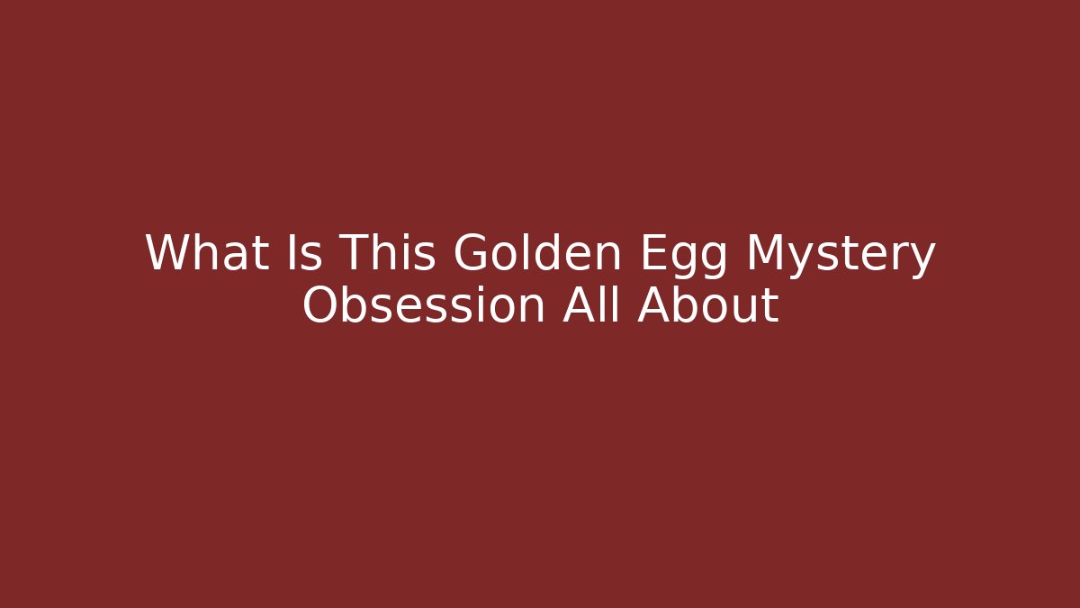 What Is This Golden Egg Mystery Obsession All About