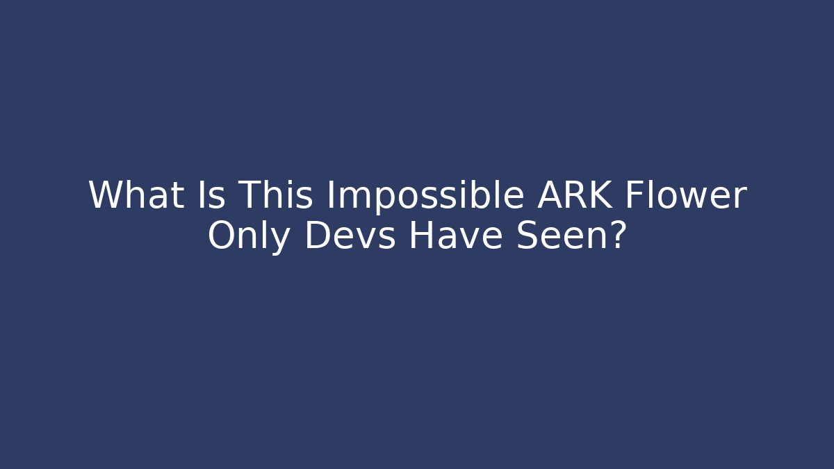 What Is This Impossible ARK Flower Only Devs Have Seen?