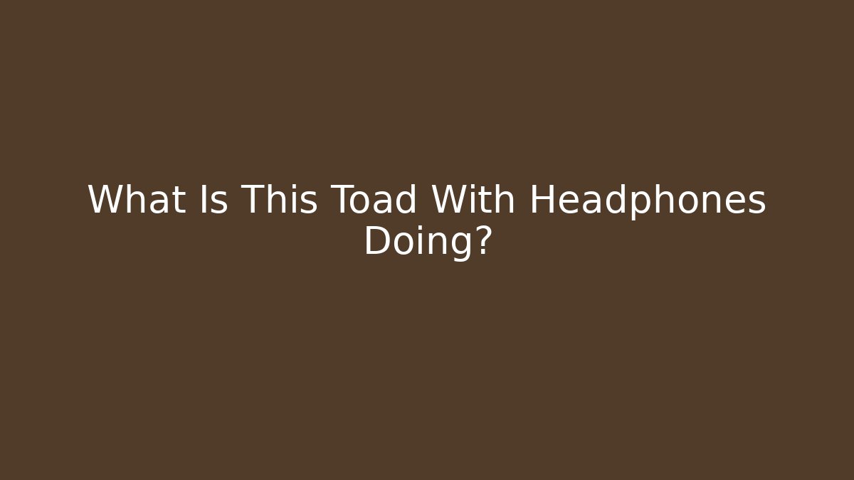 What Is This Toad With Headphones Doing? - Critter Realm