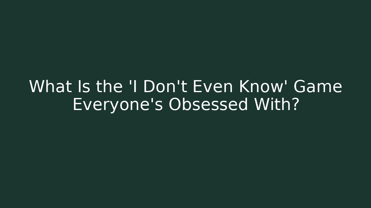 What Is the 'I Don't Even Know' Game Everyone's Obsessed With?