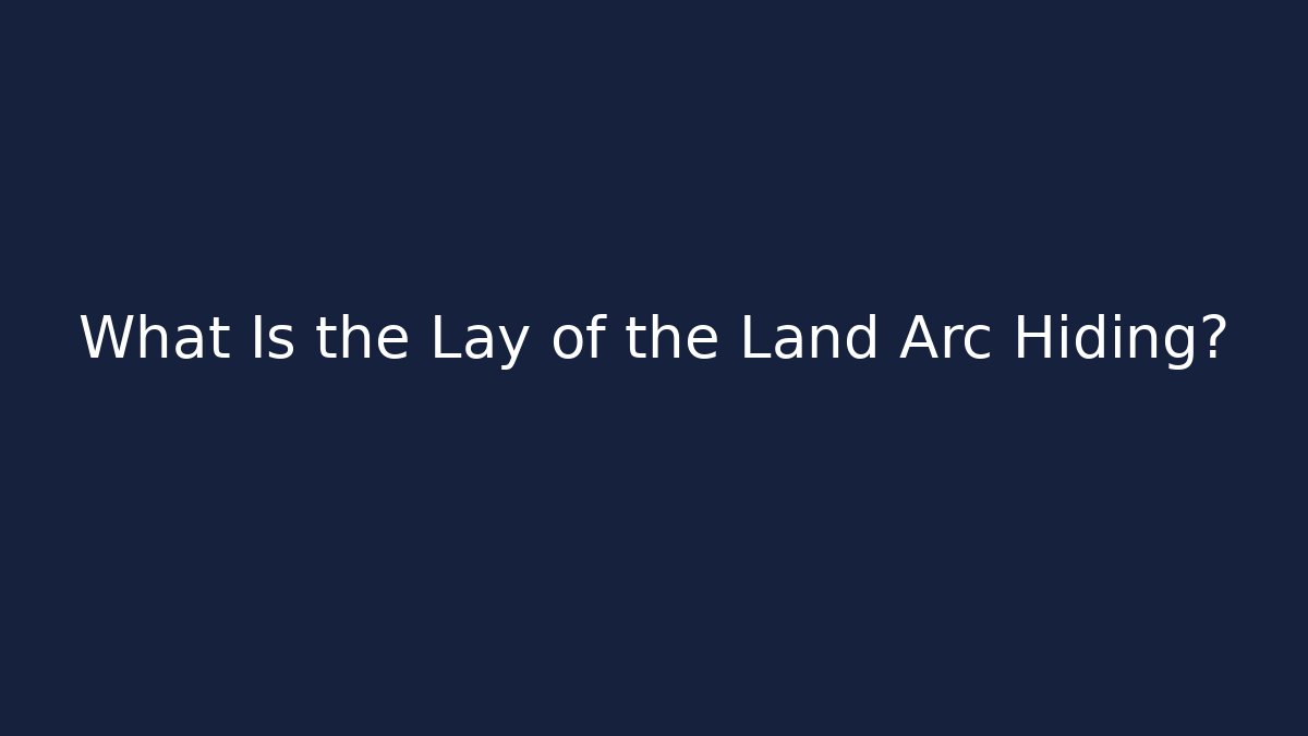 What Is the Lay of the Land Arc Hiding?