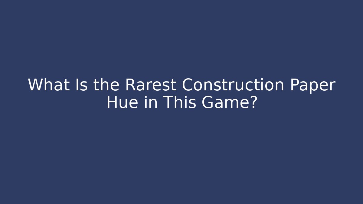 What Is the Rarest Construction Paper Hue in This Game?