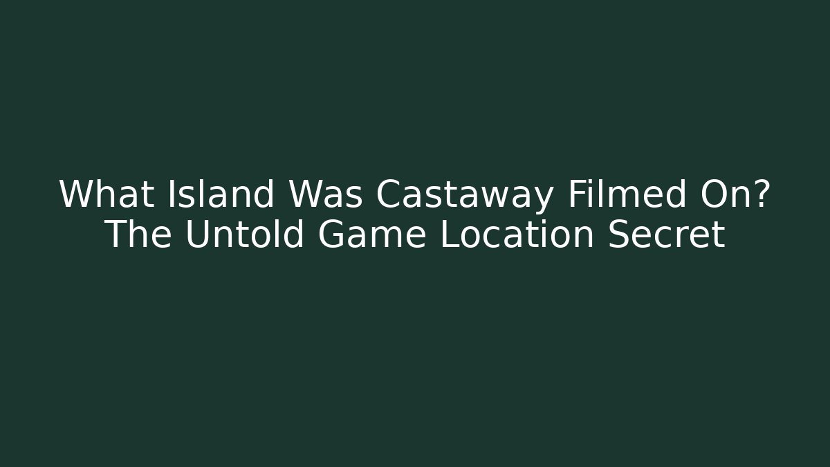 What Island Was Castaway Filmed On? The Untold Game Location Secret