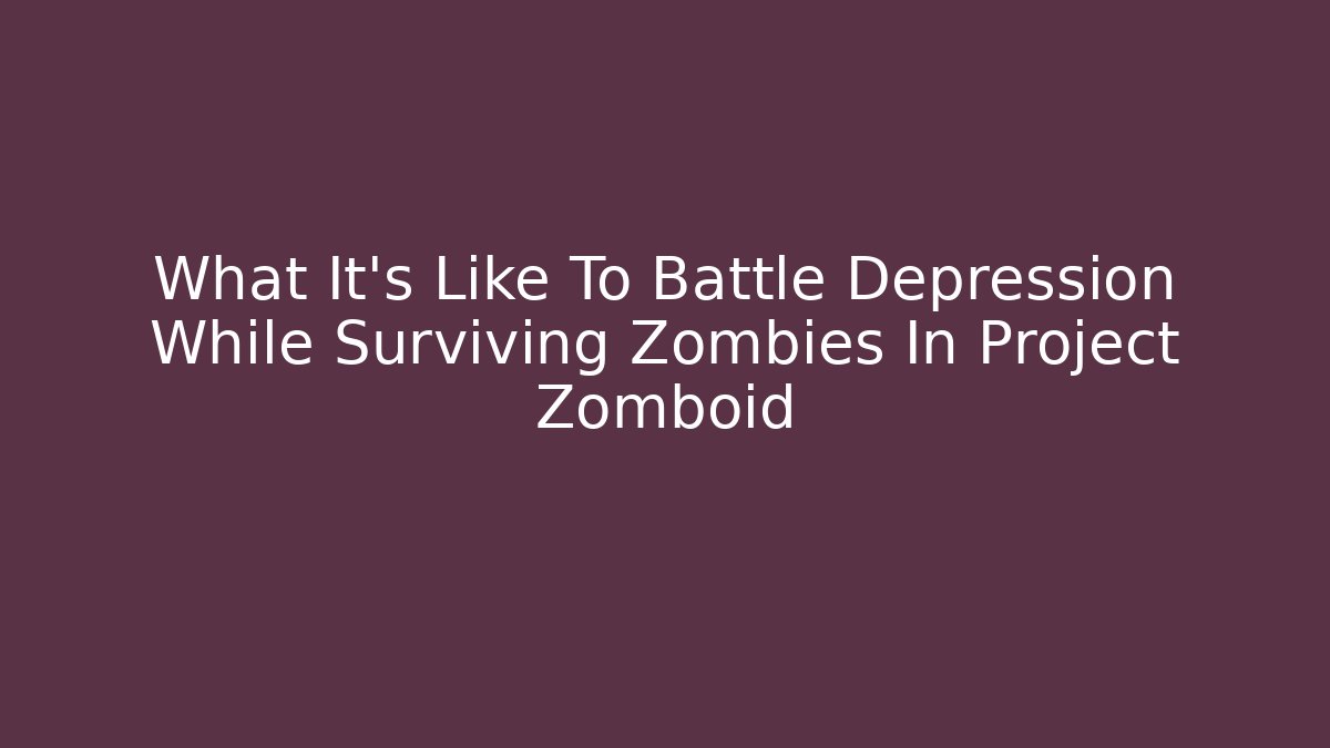 What It's Like To Battle Depression While Surviving Zombies In Project Zomboid
