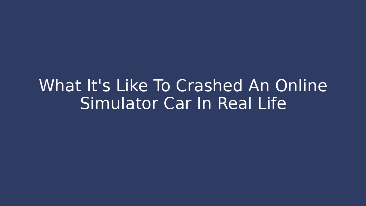 What It's Like To Crashed An Online Simulator Car In Real Life
