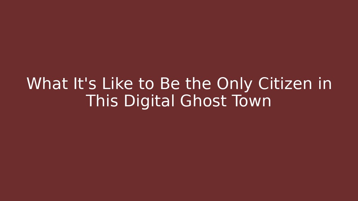 What It's Like to Be the Only Citizen in This Digital Ghost Town
