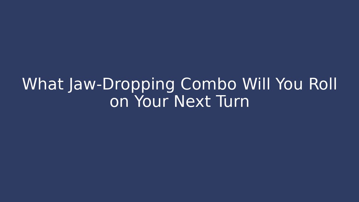 What Jaw-Dropping Combo Will You Roll on Your Next Turn