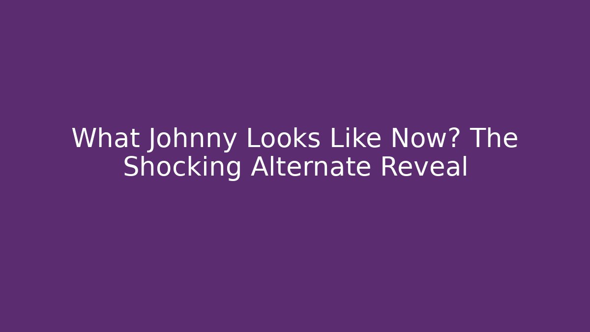 What Johnny Looks Like Now? The Shocking Alternate Reveal