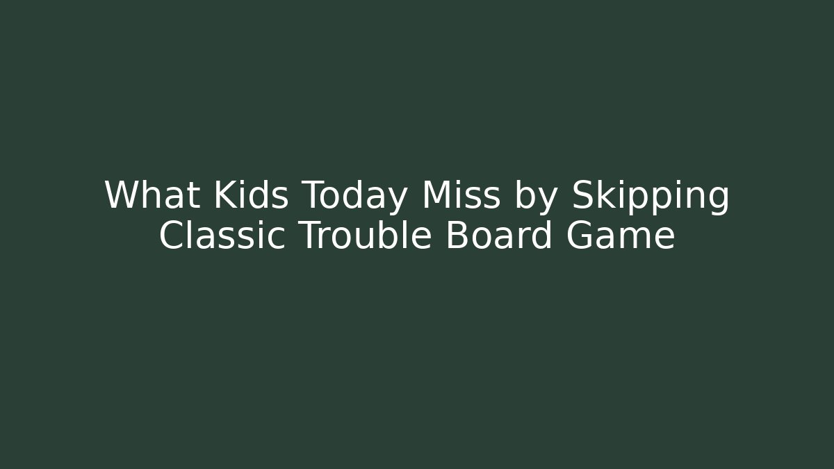 What Kids Today Miss by Skipping Classic Trouble Board Game