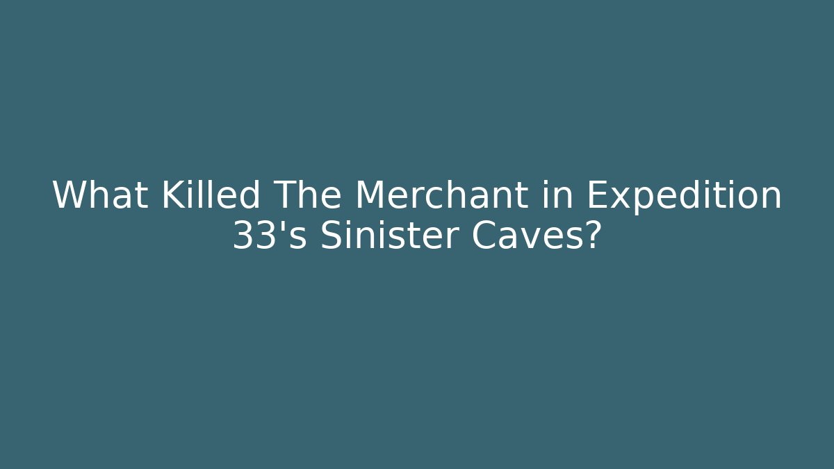 What Killed The Merchant in Expedition 33's Sinister Caves?