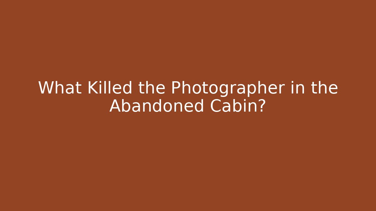 What Killed the Photographer in the Abandoned Cabin? - Critter Realm