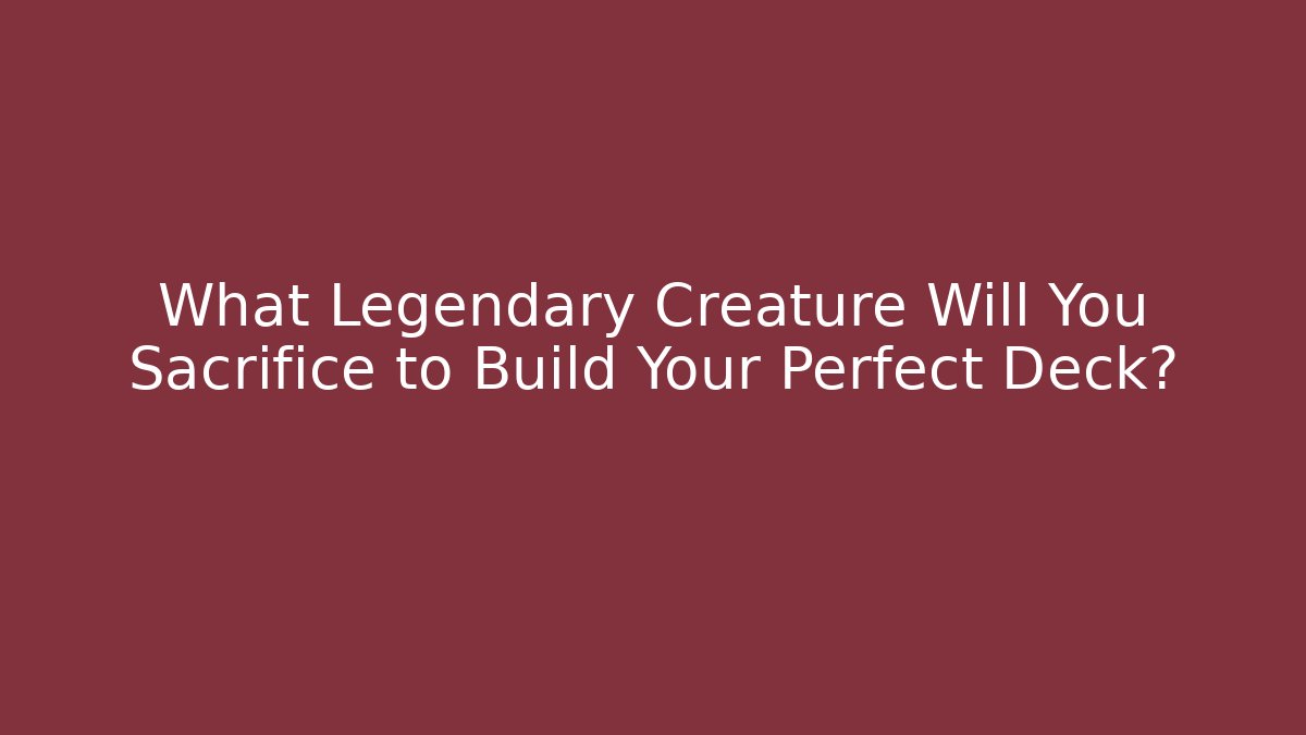 What Legendary Creature Will You Sacrifice to Build Your Perfect Deck?