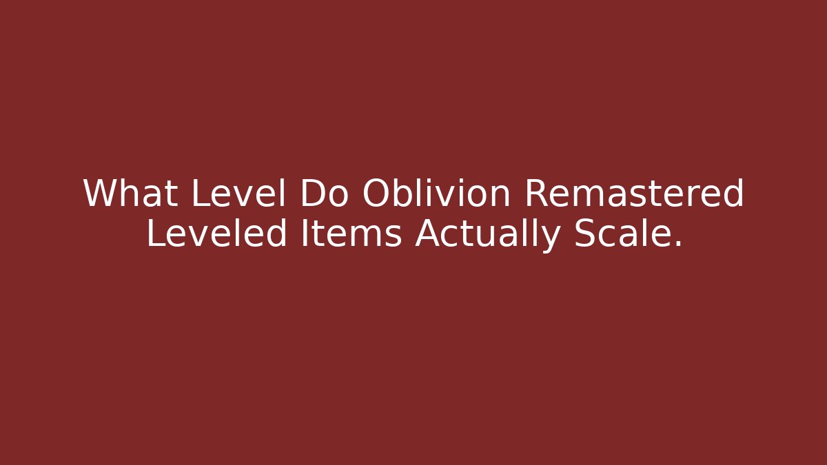 What Level Do Oblivion Remastered Leveled Items Actually Scale.
