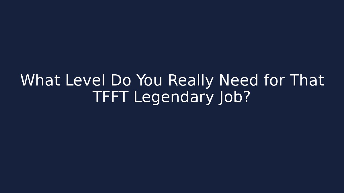 What Level Do You Really Need for That TFFT Legendary Job?