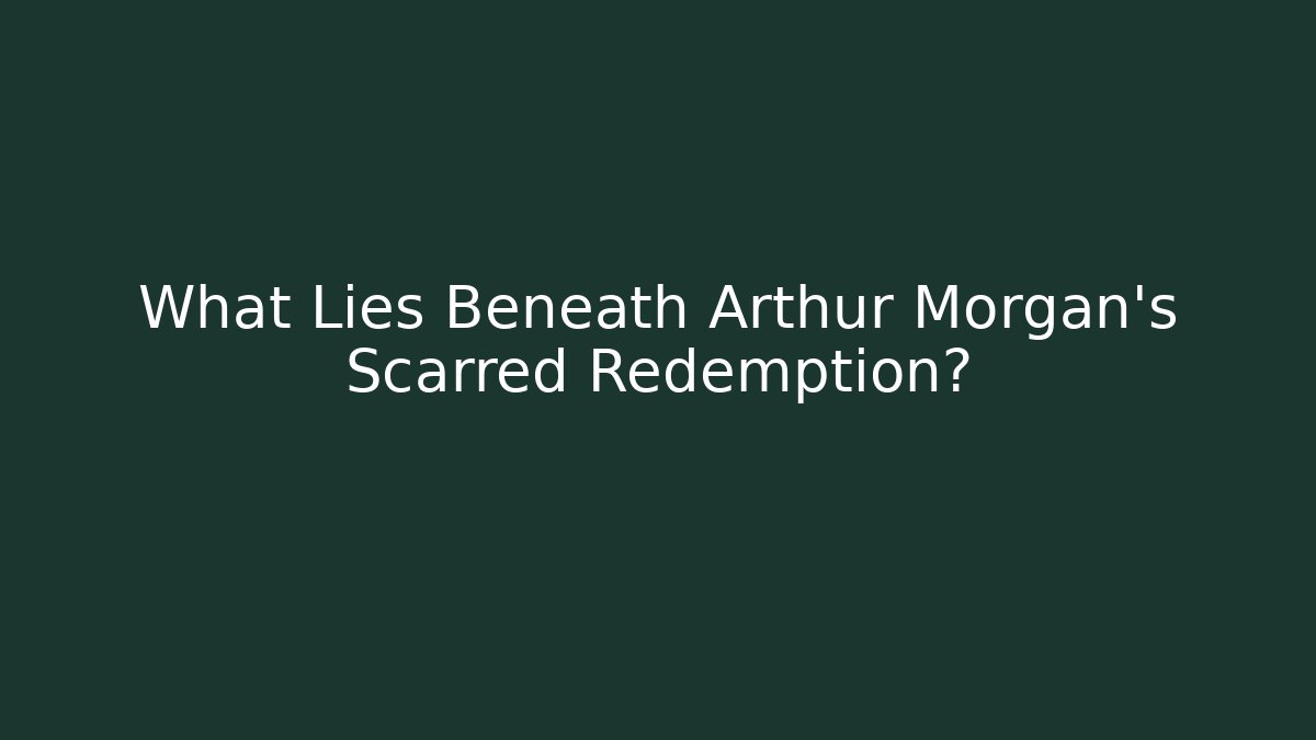 What Lies Beneath Arthur Morgan's Scarred Redemption?