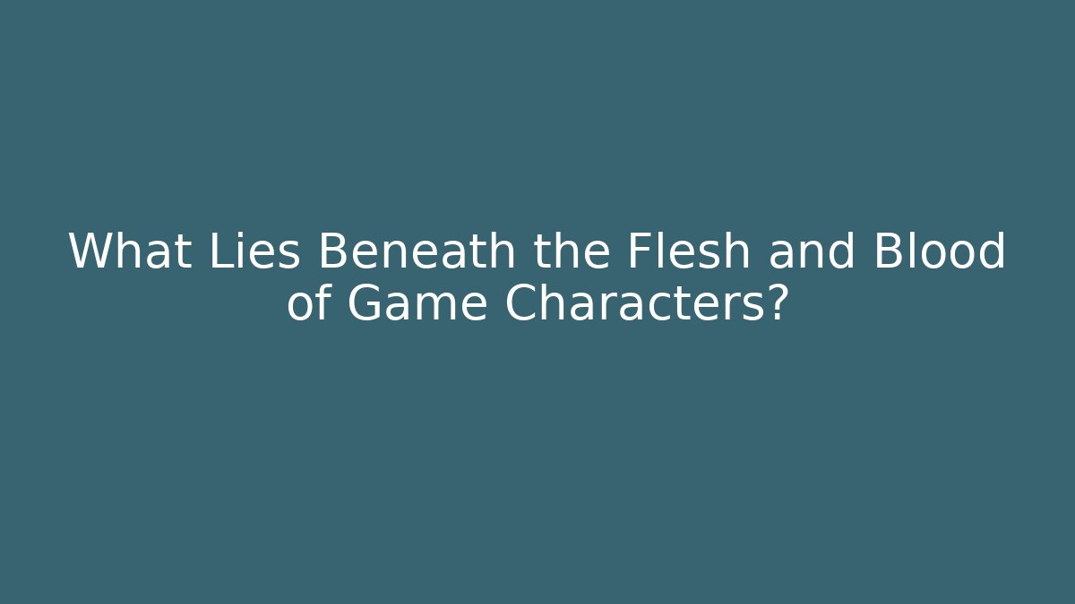 What Lies Beneath the Flesh and Blood of Game Characters?