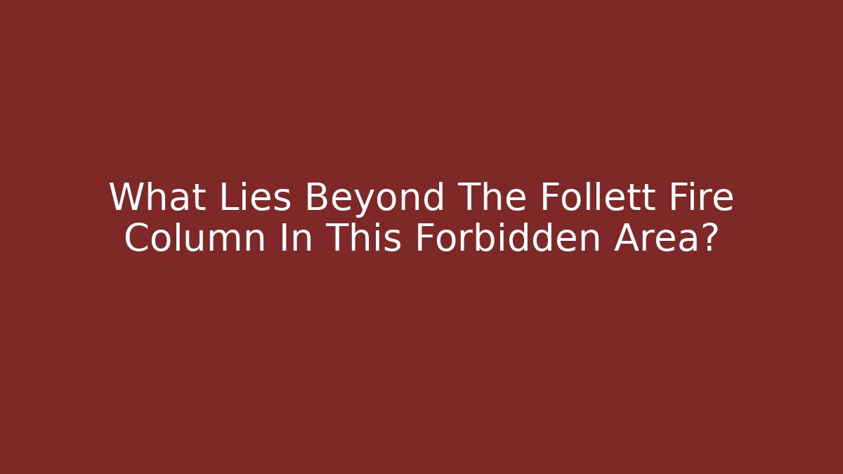 What Lies Beyond The Follett Fire Column In This Forbidden Area?