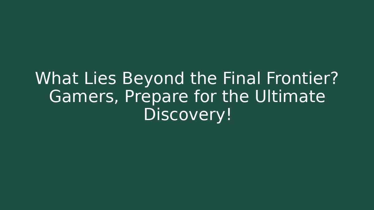 What Lies Beyond the Final Frontier? Gamers, Prepare for the Ultimate Discovery!
