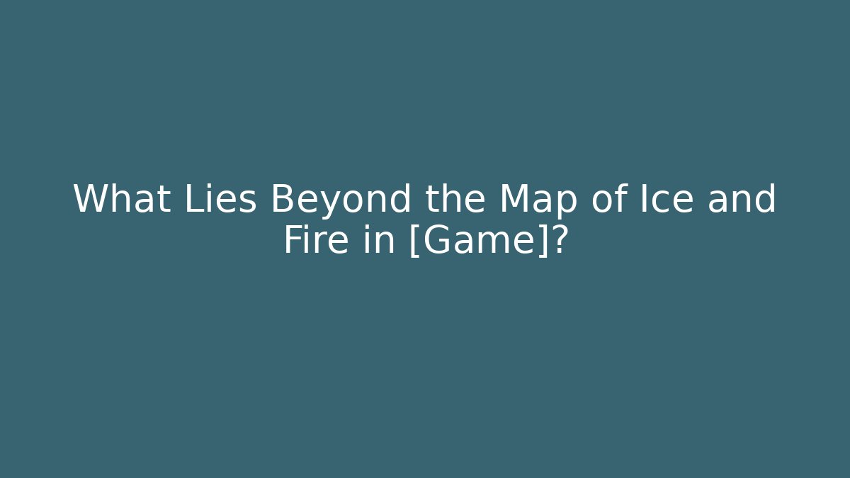 What Lies Beyond the Map of Ice and Fire in [Game]?