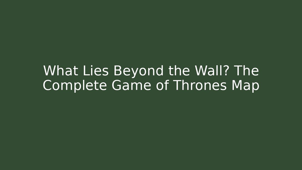 What Lies Beyond the Wall? The Complete Game of Thrones Map - Critter Realm