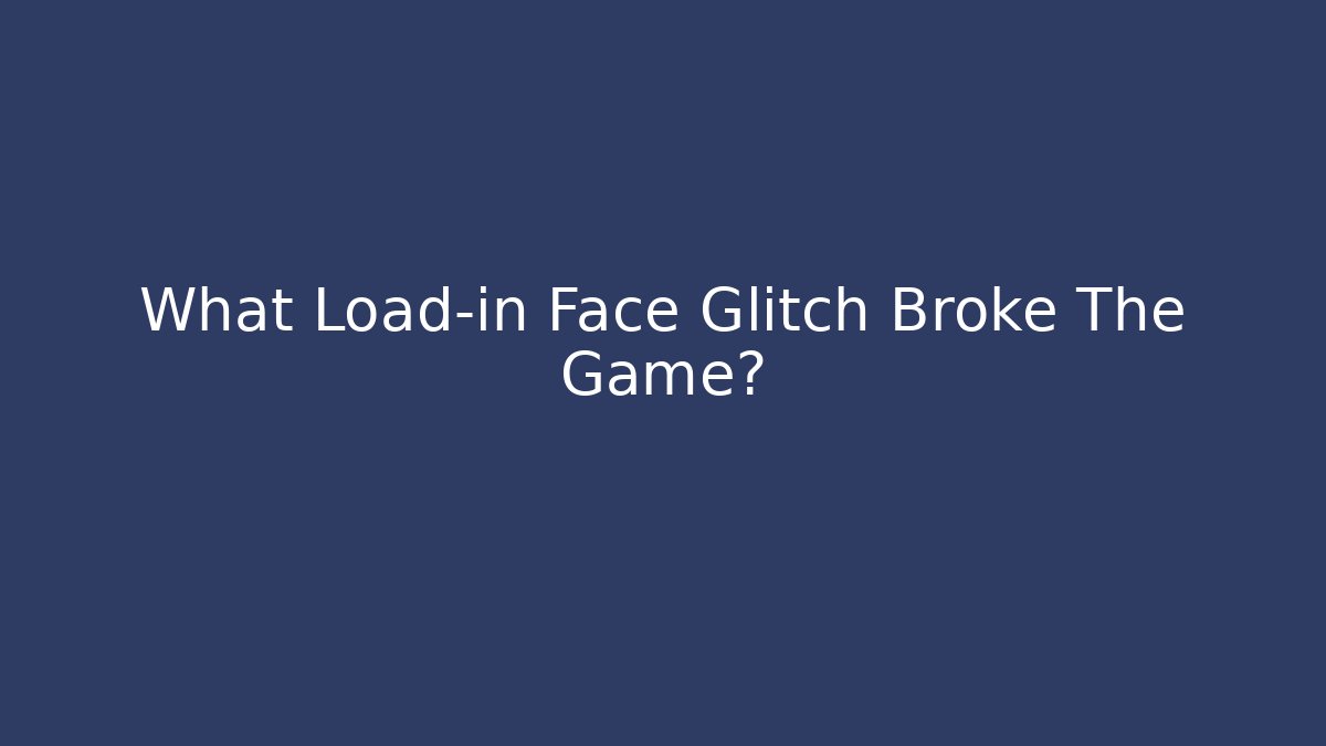 What Load-in Face Glitch Broke The Game?