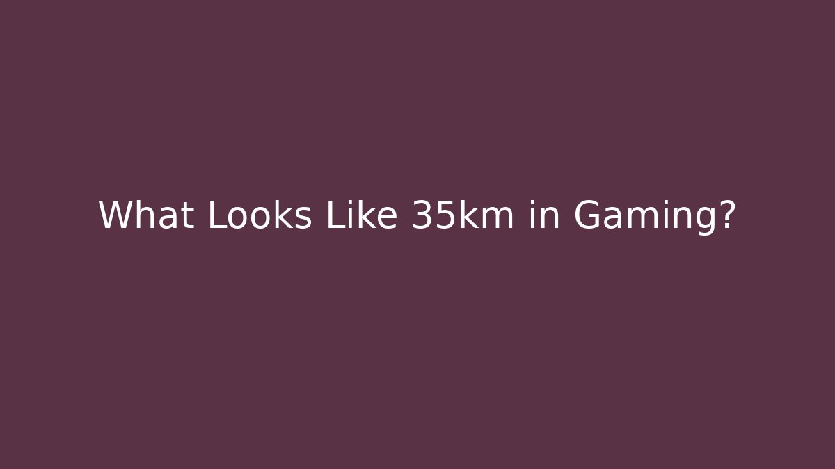 What Looks Like 35km in Gaming?