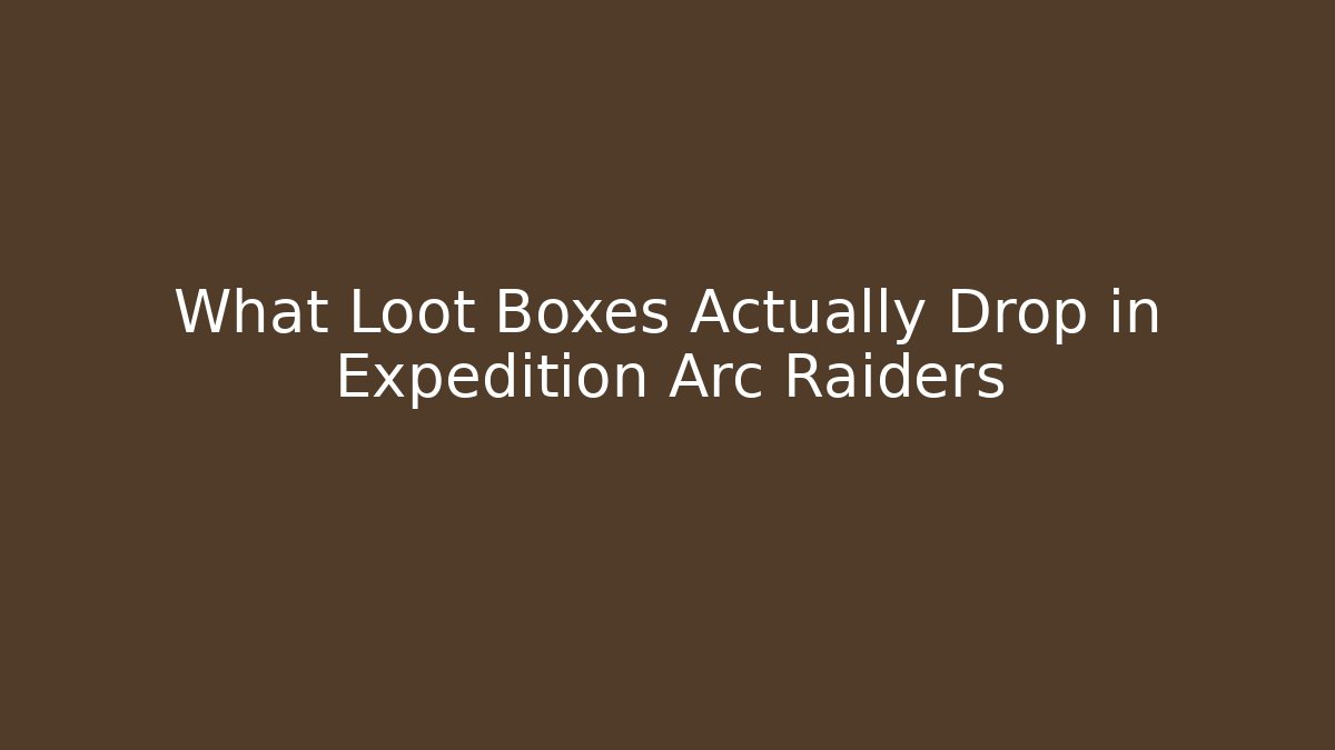 What Loot Boxes Actually Drop in Expedition Arc Raiders