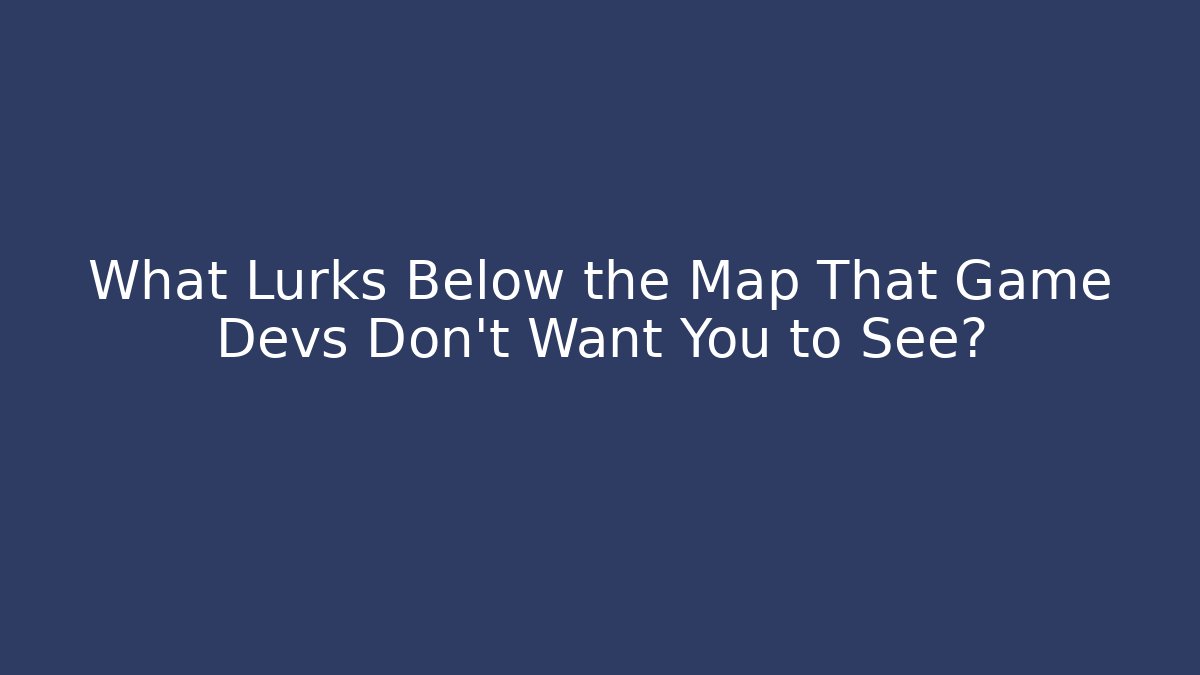 What Lurks Below the Map That Game Devs Don't Want You to See?
