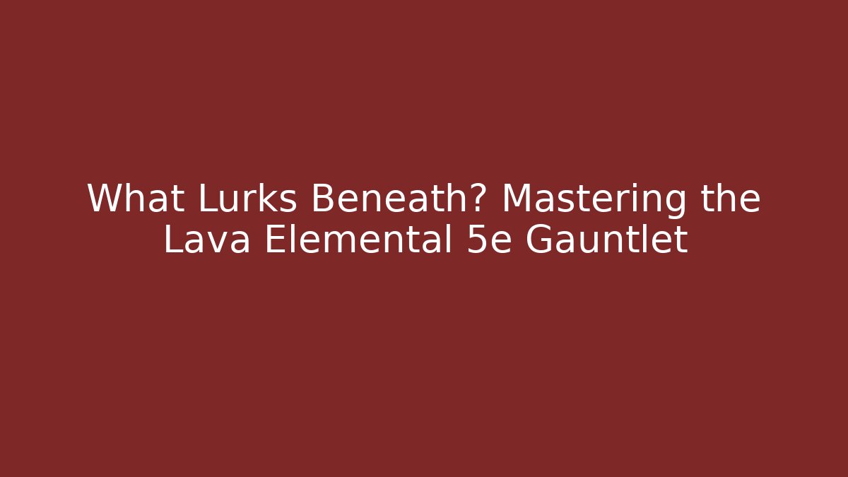 What Lurks Beneath? Mastering the Lava Elemental 5e Gauntlet