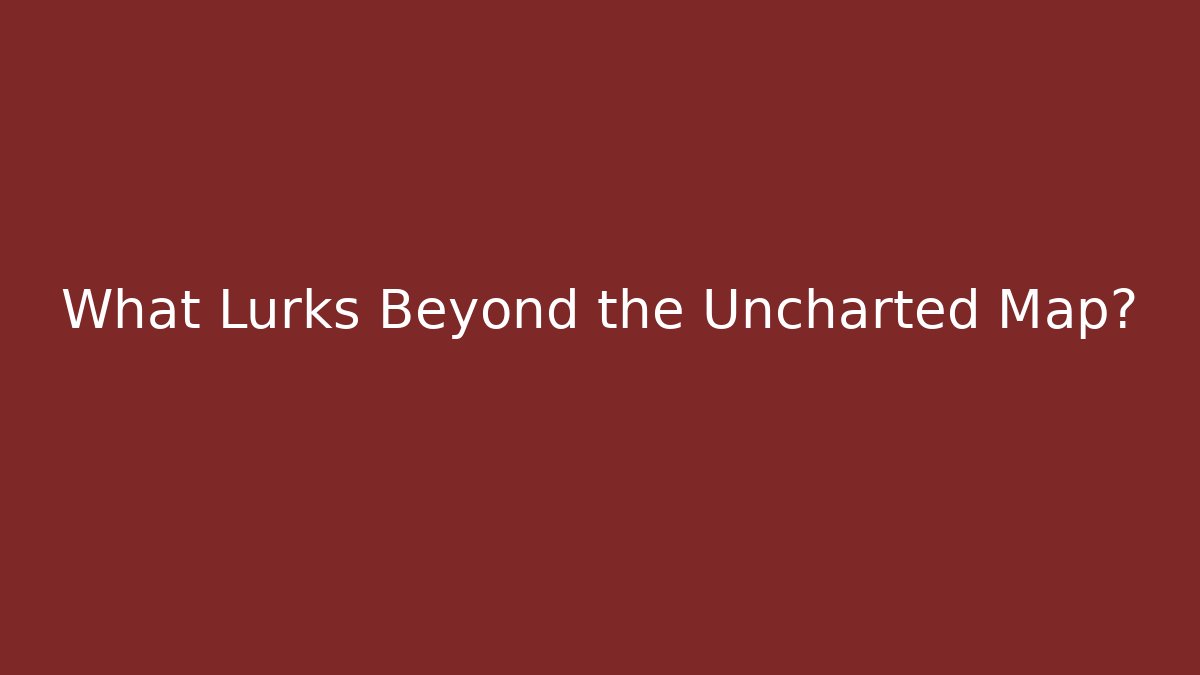 What Lurks Beyond the Uncharted Map?