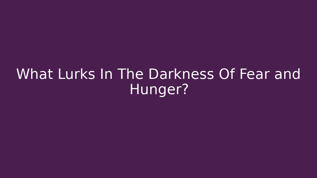 What Lurks In The Darkness Of Fear and Hunger?