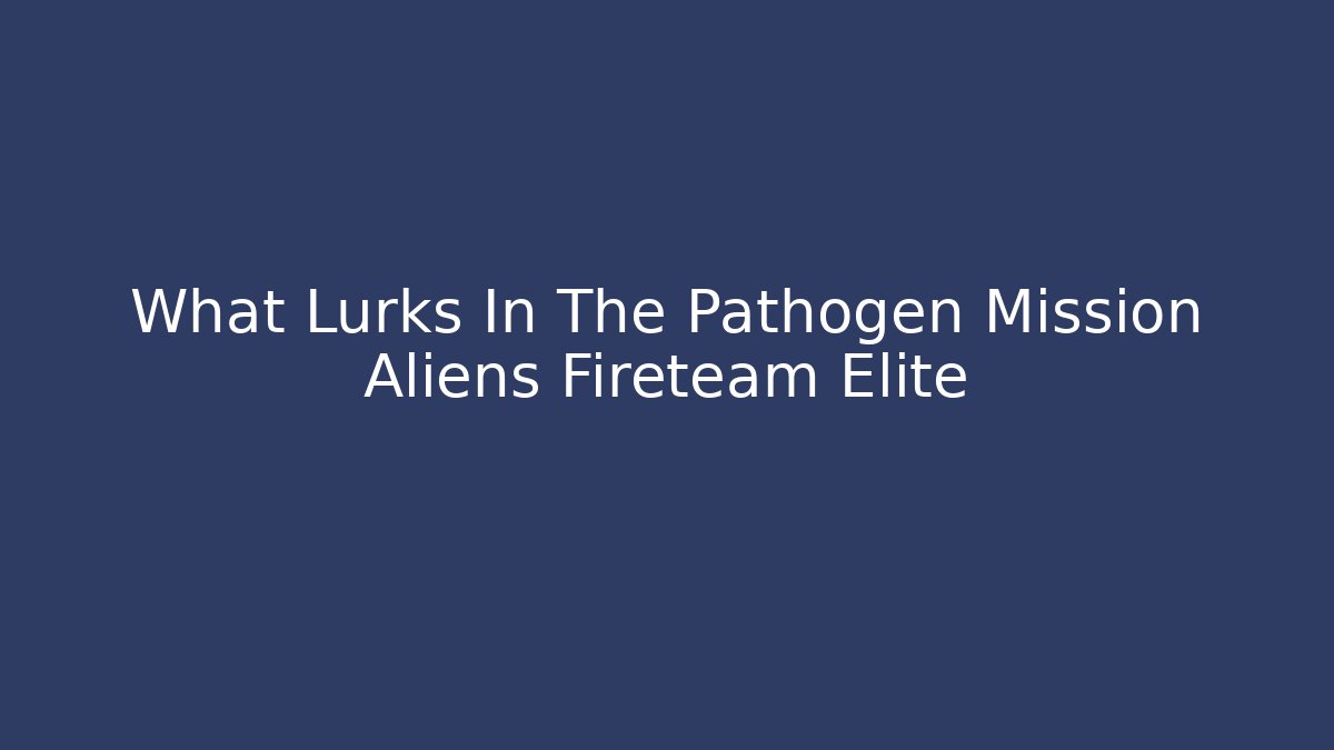 What Lurks In The Pathogen Mission Aliens Fireteam Elite