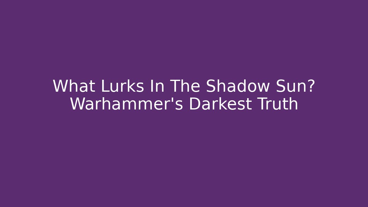 What Lurks In The Shadow Sun? Warhammer's Darkest Truth
