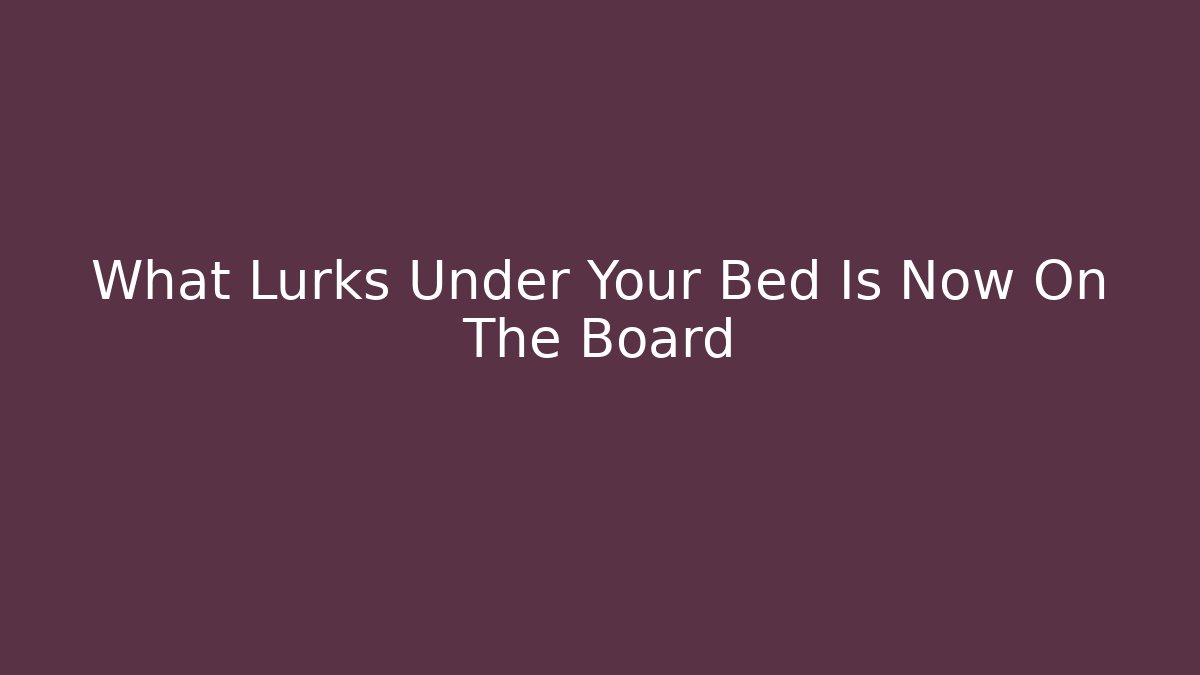 What Lurks Under Your Bed Is Now On The Board