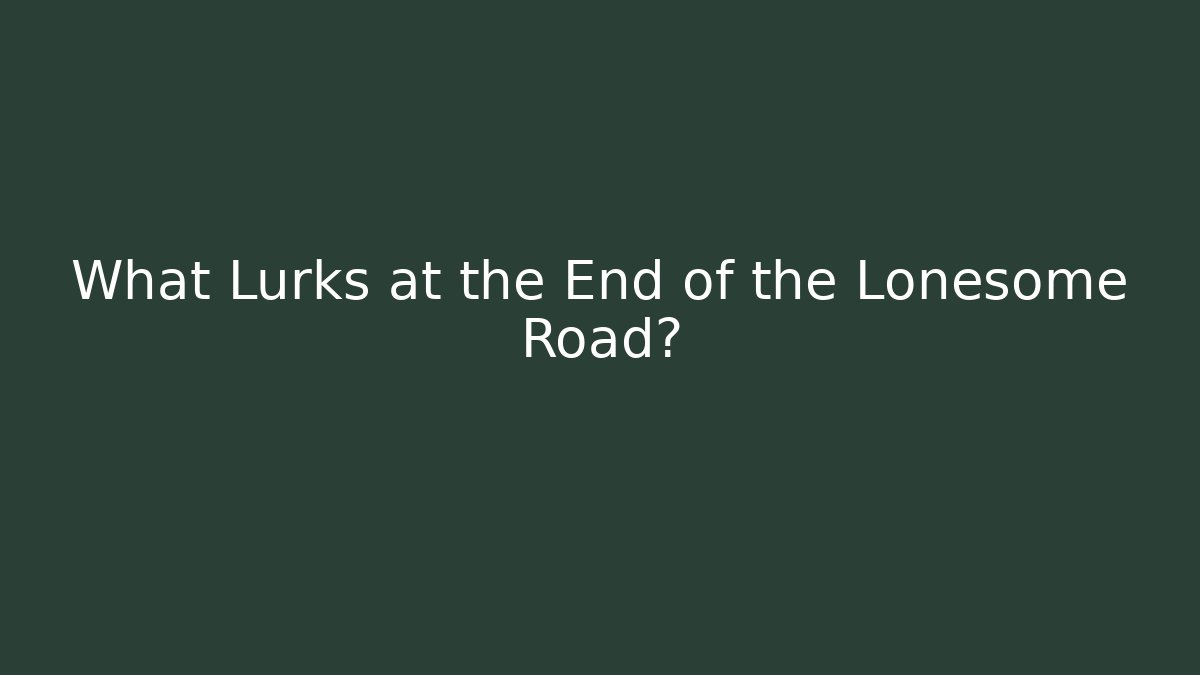 What Lurks at the End of the Lonesome Road?