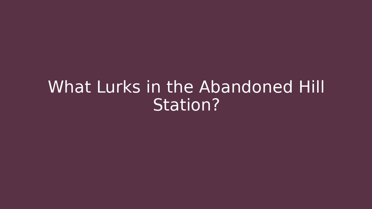 What Lurks in the Abandoned Hill Station?