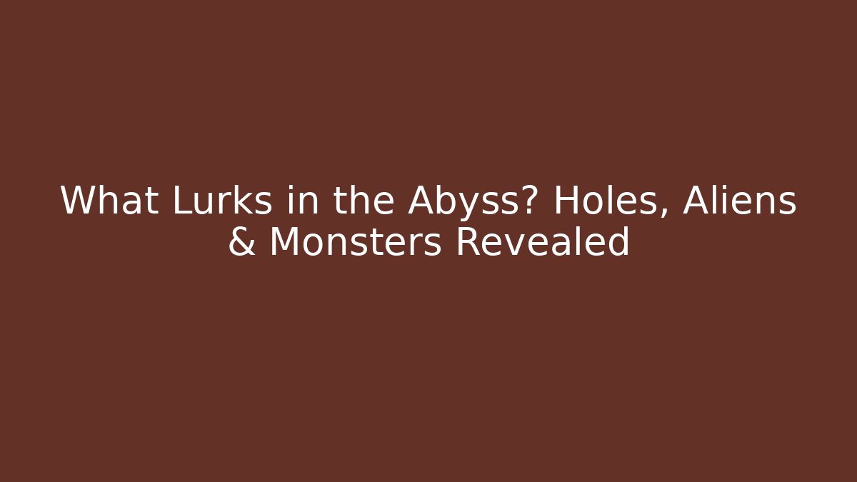 What Lurks in the Abyss? Holes, Aliens & Monsters Revealed