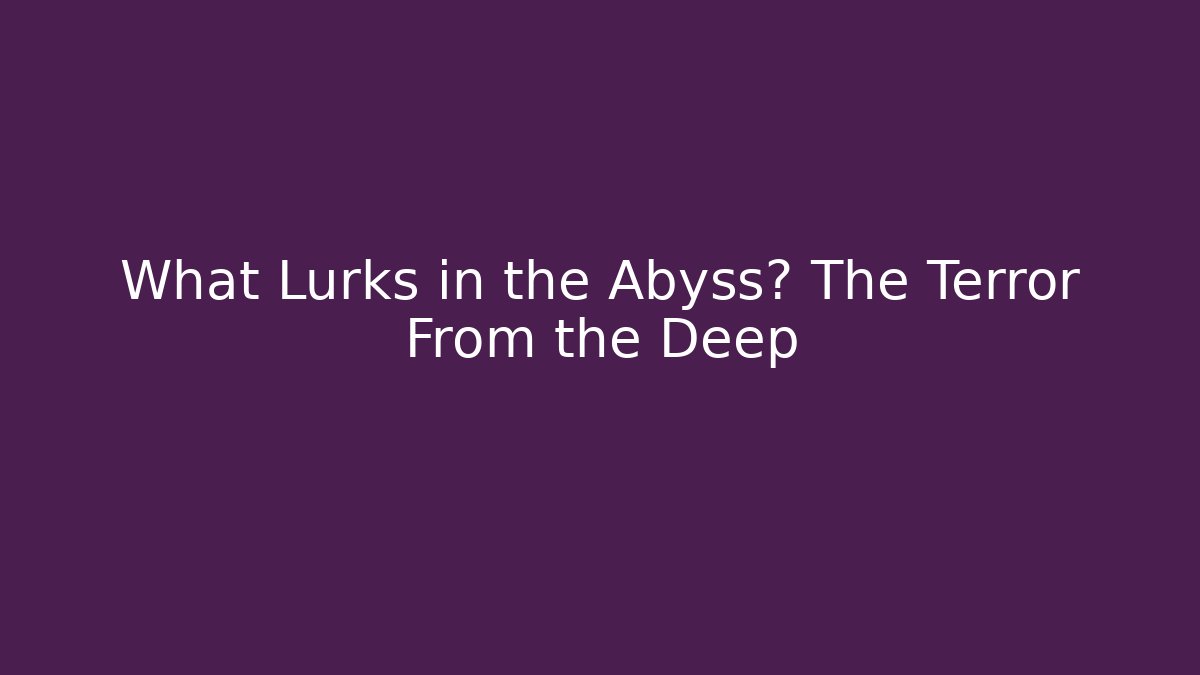 What Lurks in the Abyss? The Terror From the Deep
