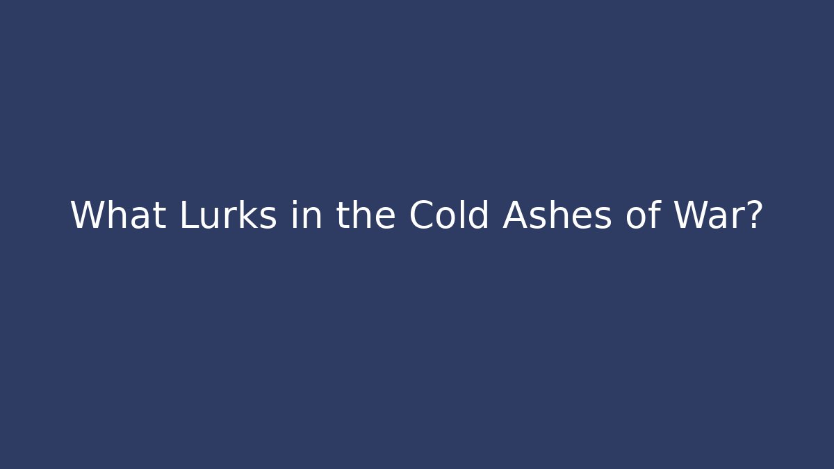 What Lurks in the Cold Ashes of War?