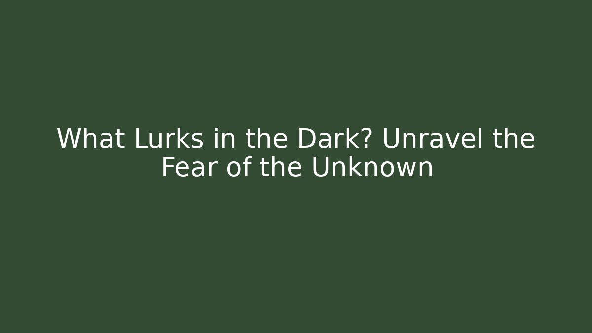What Lurks in the Dark? Unravel the Fear of the Unknown