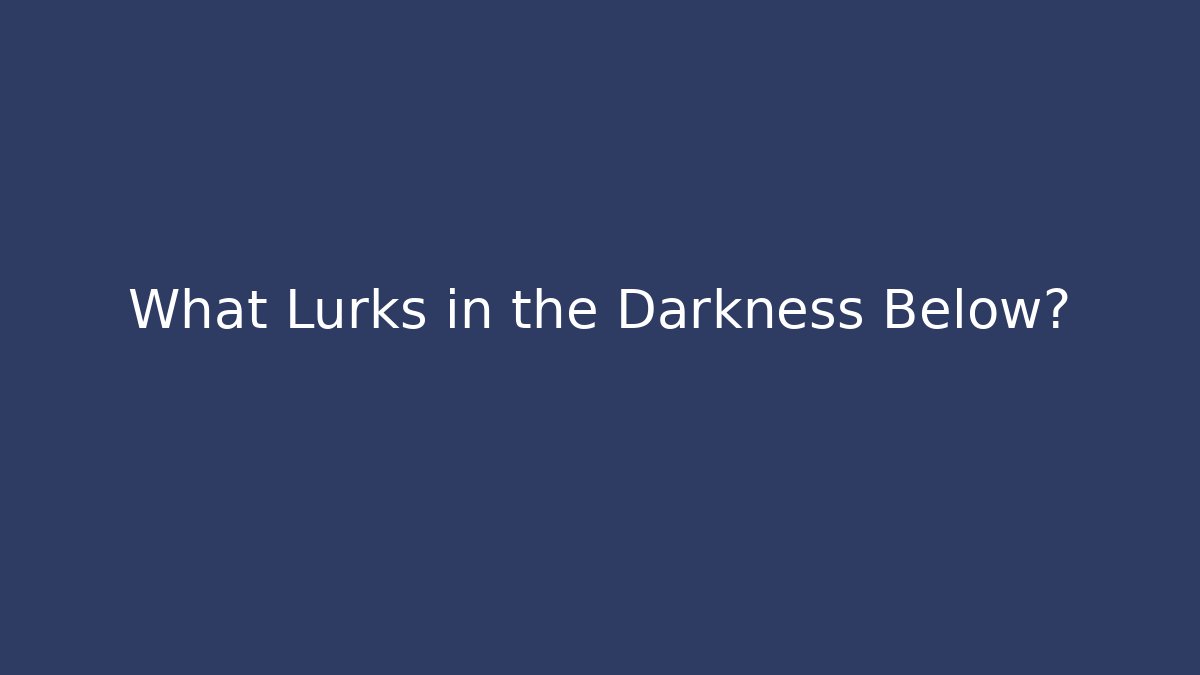 What Lurks in the Darkness Below?