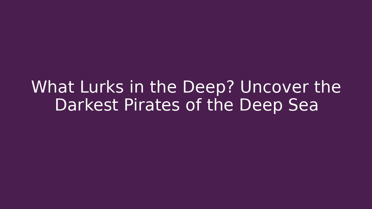 What Lurks in the Deep? Uncover the Darkest Pirates of the Deep Sea