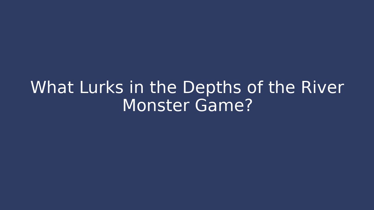 What Lurks in the Depths of the River Monster Game?