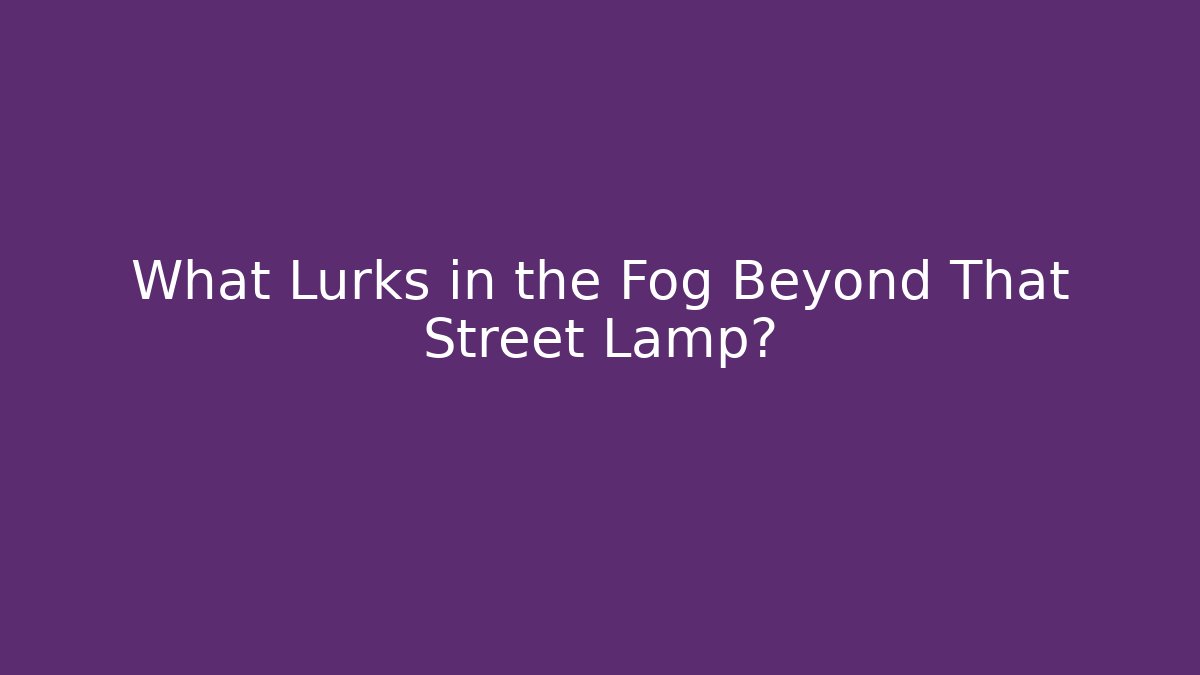 What Lurks in the Fog Beyond That Street Lamp?