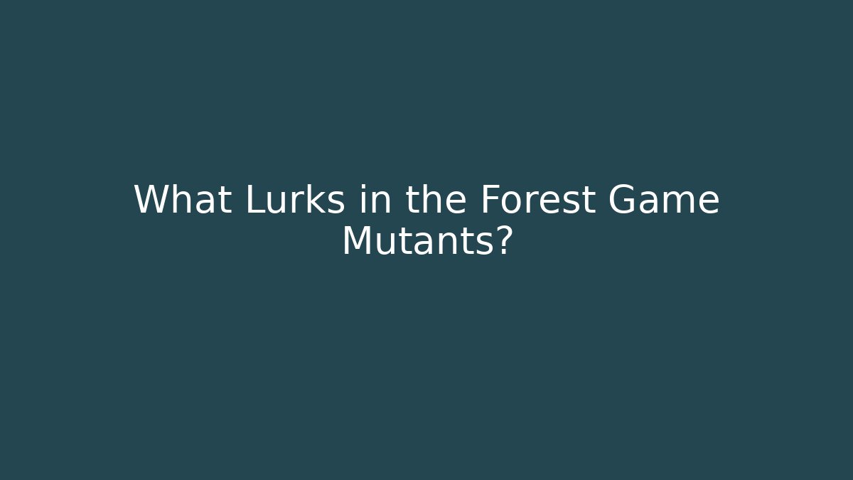What Lurks in the Forest Game Mutants?